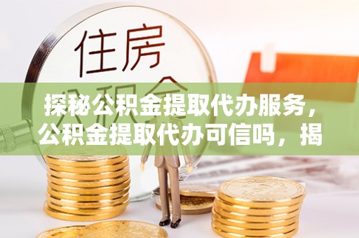 铁东探秘公积金提取代办服务，公积金提取代办可信吗，揭秘真相与选择指南