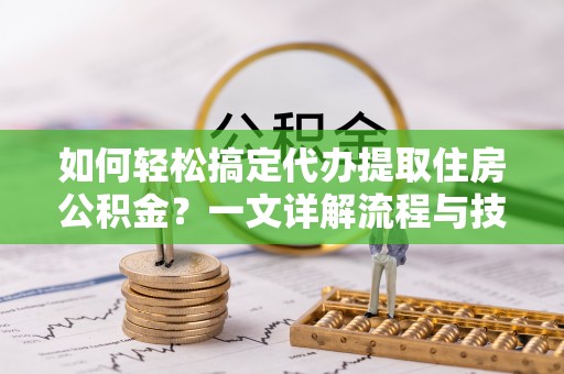 铁东如何轻松搞定代办提取住房公积金？一文详解流程与技巧
