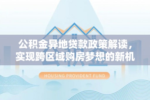 铁东公积金异地贷款政策解读，实现跨区域购房梦想的新机遇