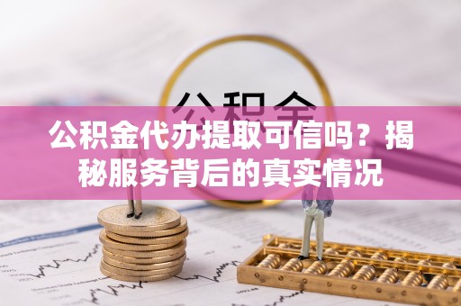 铁东公积金代办提取可信吗？揭秘服务背后的真实情况