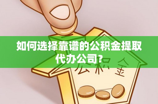 铁东如何选择靠谱的公积金提取代办公司？