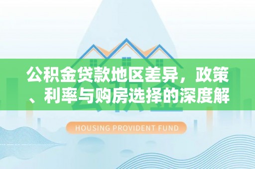 铁东公积金贷款地区差异，政策、利率与购房选择的深度解析