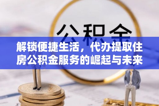 铁东解锁便捷生活，代办提取住房公积金服务的崛起与未来