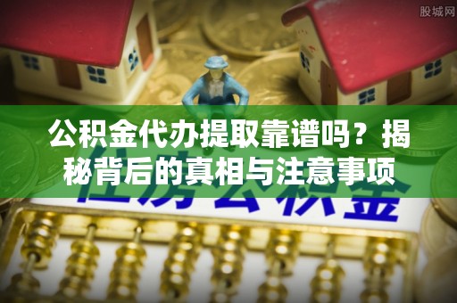 铁东公积金代办提取靠谱吗？揭秘背后的真相与注意事项