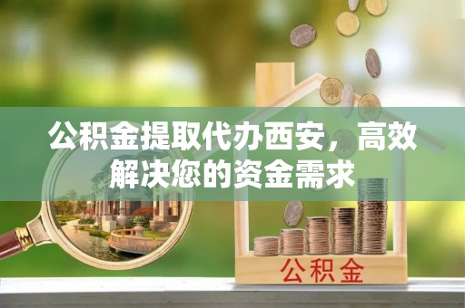 铁东公积金提取代办西安，高效解决您的资金需求