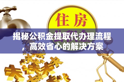 铁东揭秘公积金提取代办理流程，高效省心的解决方案