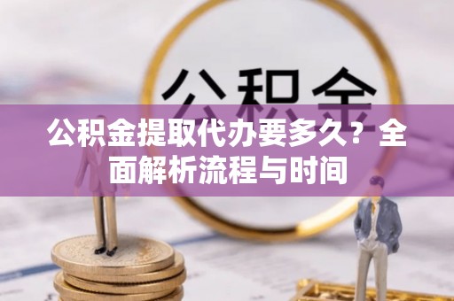 铁东公积金提取代办要多久？全面解析流程与时间