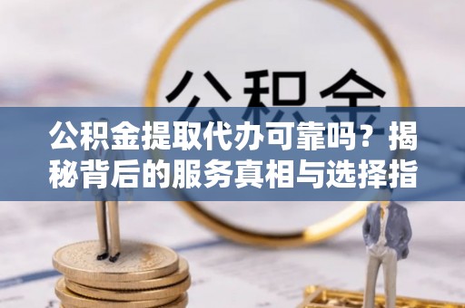 铁东公积金提取代办可靠吗？揭秘背后的服务真相与选择指南