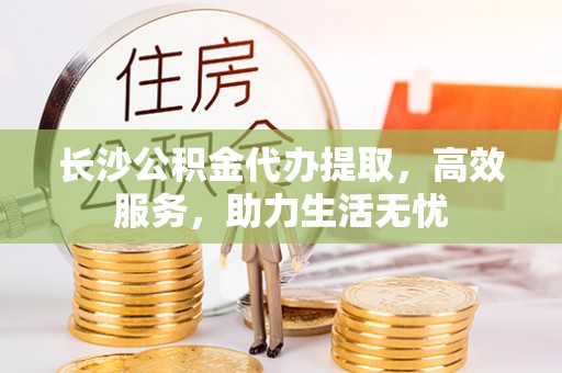 铁东长沙公积金代办提取，高效服务，助力生活无忧
