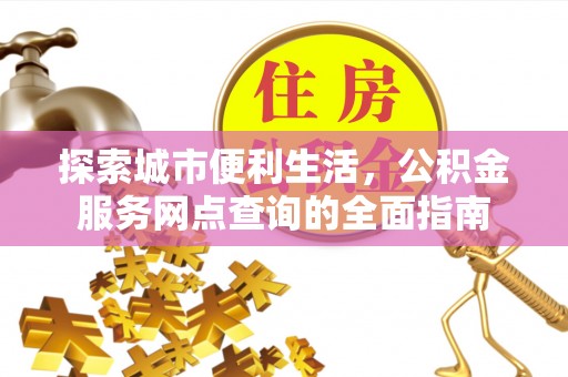 铁东探索城市便利生活，公积金服务网点查询的全面指南