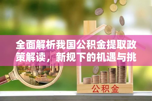 铁东全面解析我国公积金提取政策解读，新规下的机遇与挑战