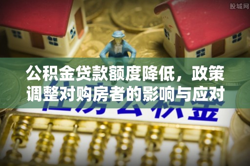 铁东公积金贷款额度降低，政策调整对购房者的影响与应对策略