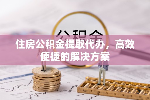 铁东住房公积金提取代办，高效便捷的解决方案