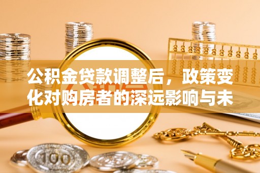 铁东公积金贷款调整后，政策变化对购房者的深远影响与未来趋势分析