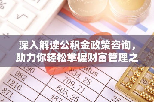 铁东深入解读公积金政策咨询，助力你轻松掌握财富管理之道