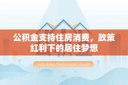 铁东公积金支持住房消费，政策红利下的居住梦想