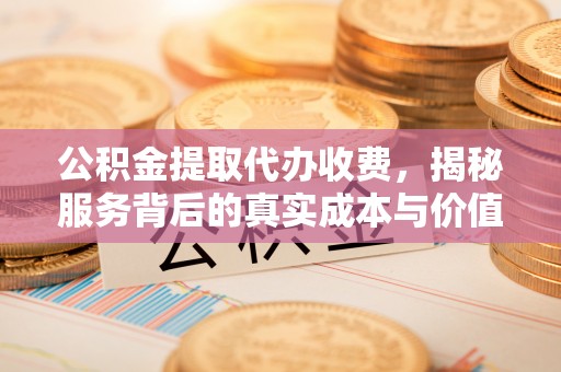 铁东公积金提取代办收费，揭秘服务背后的真实成本与价值
