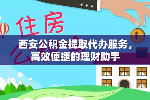 铁东西安公积金提取代办服务，高效便捷的理财助手