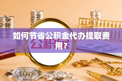 铁东如何节省公积金代办提取费用？