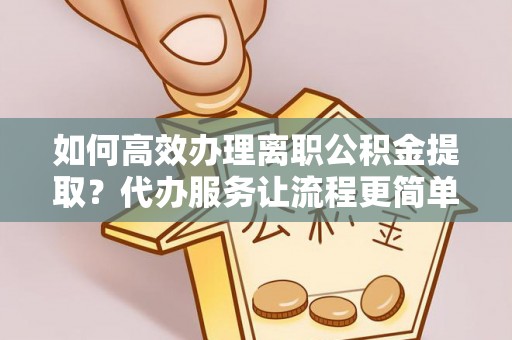铁东如何高效办理离职公积金提取？代办服务让流程更简单