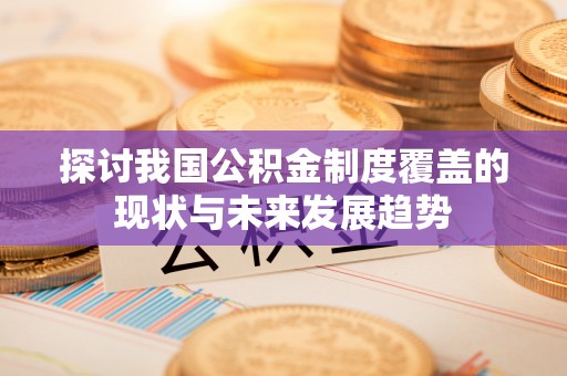 铁东探讨我国公积金制度覆盖的现状与未来发展趋势