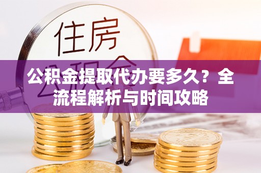 铁东公积金提取代办要多久？全流程解析与时间攻略