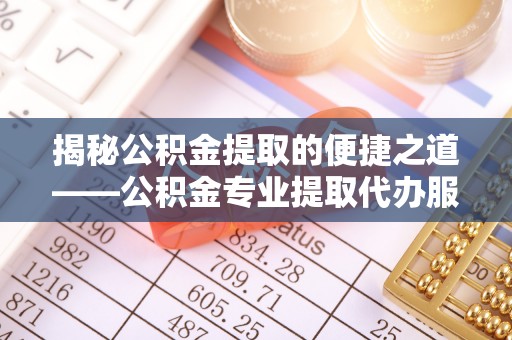 铁东揭秘公积金提取的便捷之道——公积金专业提取代办服务解析