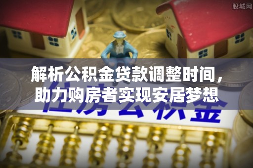 铁东解析公积金贷款调整时间，助力购房者实现安居梦想