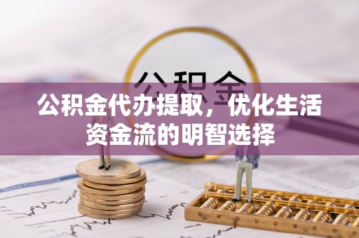 铁东公积金代办提取，优化生活资金流的明智选择