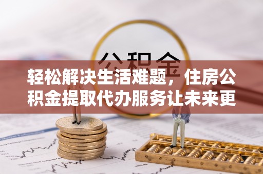铁东轻松解决生活难题，住房公积金提取代办服务让未来更安心