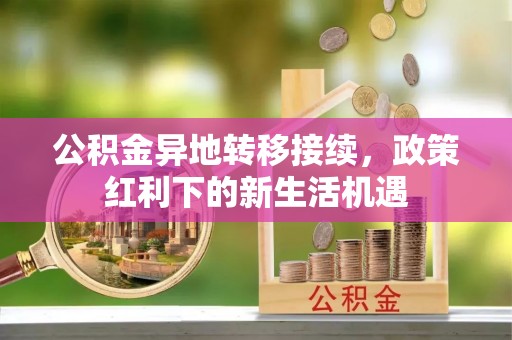 铁东公积金异地转移接续，政策红利下的新生活机遇