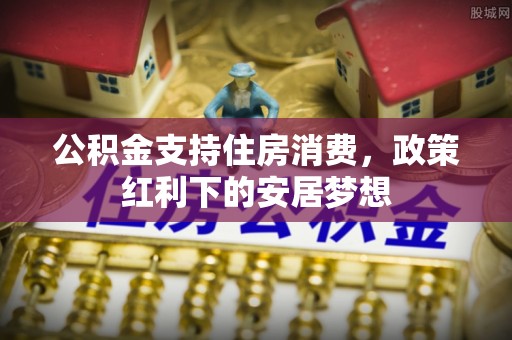 铁东公积金支持住房消费，政策红利下的安居梦想
