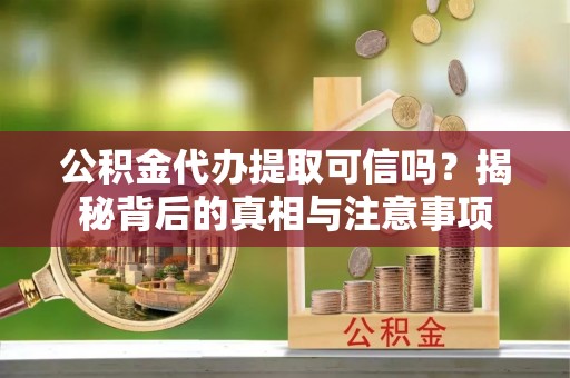 铁东公积金代办提取可信吗？揭秘背后的真相与注意事项