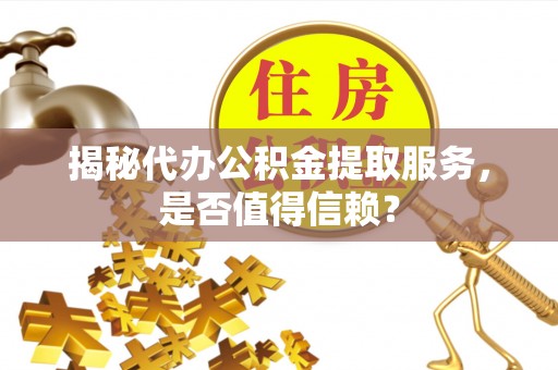 铁东揭秘代办公积金提取服务，是否值得信赖？