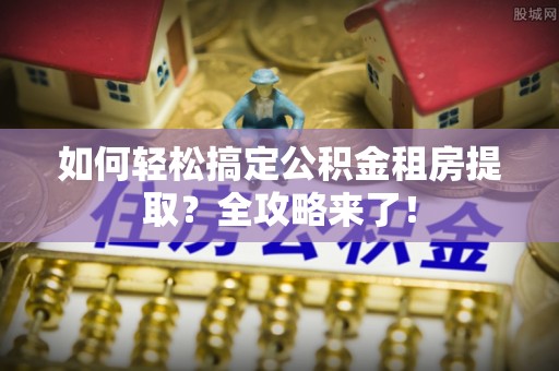 铁东如何轻松搞定公积金租房提取？全攻略来了！