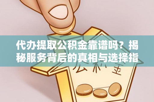 铁东代办提取公积金靠谱吗？揭秘服务背后的真相与选择指南