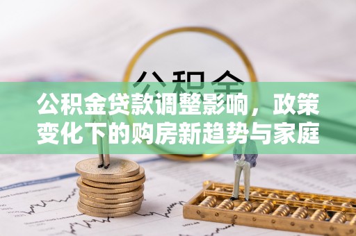 铁东公积金贷款调整影响，政策变化下的购房新趋势与家庭财务规划