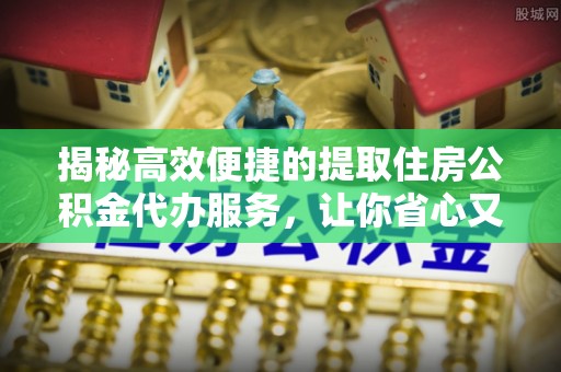 铁东揭秘高效便捷的提取住房公积金代办服务，让你省心又省力