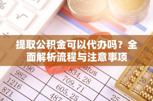 铁东提取公积金可以代办吗？全面解析流程与注意事项