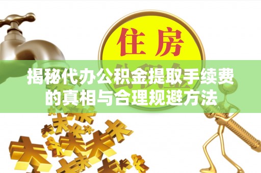 铁东揭秘代办公积金提取手续费的真相与合理规避方法