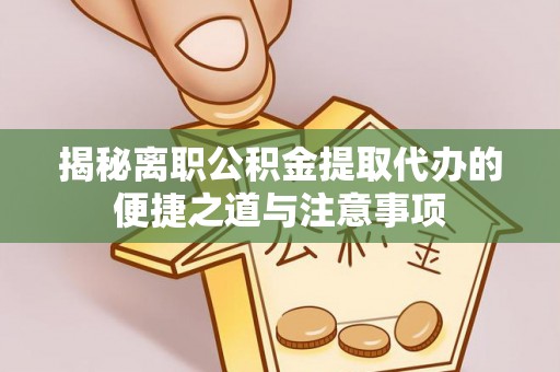铁东揭秘离职公积金提取代办的便捷之道与注意事项