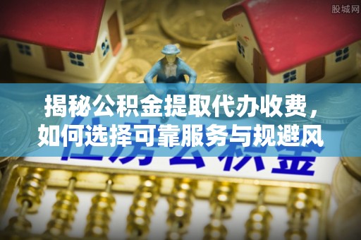 铁东揭秘公积金提取代办收费，如何选择可靠服务与规避风险