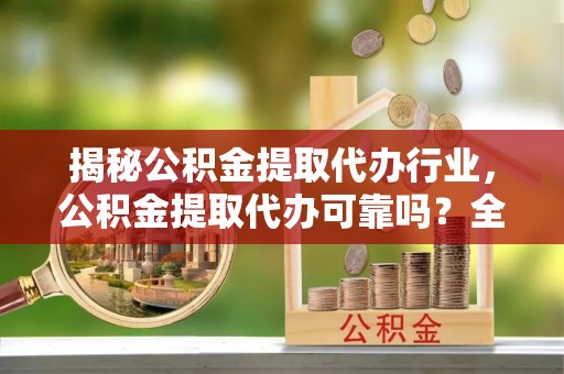 铁东揭秘公积金提取代办行业，公积金提取代办可靠吗？全面解析与风险规避