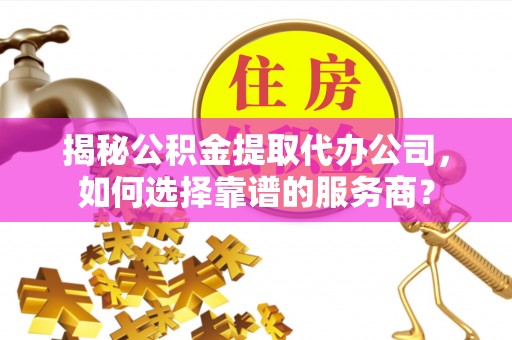 铁东揭秘公积金提取代办公司，如何选择靠谱的服务商？