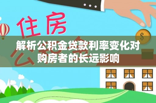 铁东解析公积金贷款利率变化对购房者的长远影响