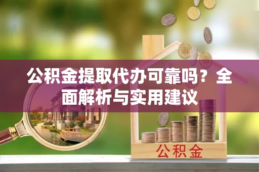 铁东公积金提取代办可靠吗？全面解析与实用建议