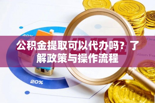 铁东公积金提取可以代办吗？了解政策与操作流程
