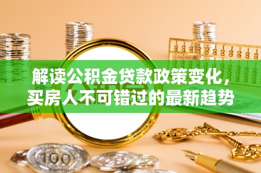 铁东解读公积金贷款政策变化，买房人不可错过的最新趋势