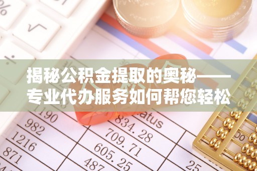铁东揭秘公积金提取的奥秘——专业代办服务如何帮您轻松搞定