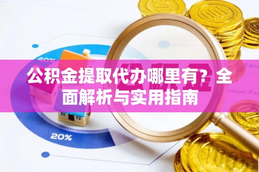 铁东公积金提取代办哪里有？全面解析与实用指南